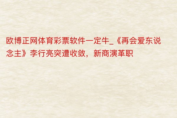 欧博正网体育彩票软件一定牛_《再会爱东说念主》李行亮突遭收敛，新商演革职