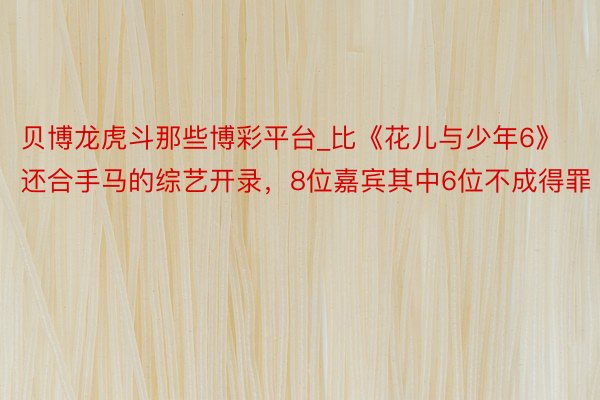 贝博龙虎斗那些博彩平台_比《花儿与少年6》还合手马的综艺开录，8位嘉宾其中6位不成得罪