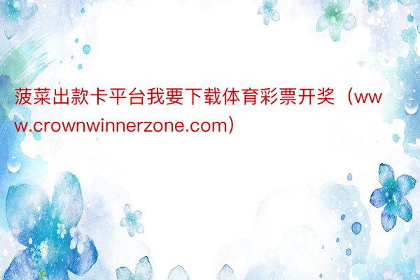 菠菜出款卡平台我要下载体育彩票开奖（www.crownwinnerzone.com）