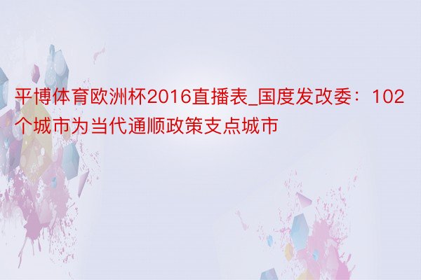 平博体育欧洲杯2016直播表_国度发改委：102个城市为当代通顺政策支点城市