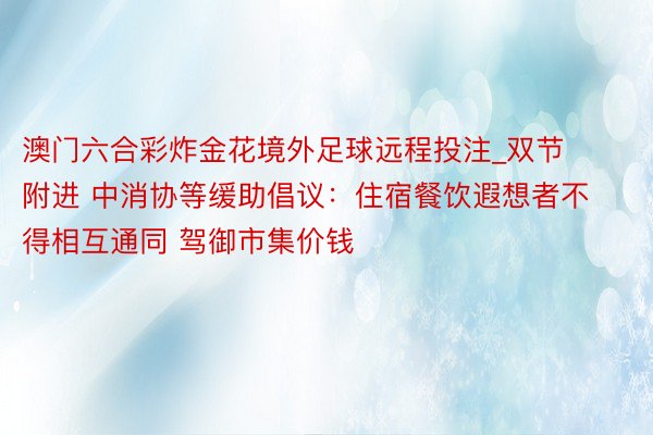 澳门六合彩炸金花境外足球远程投注_双节附进 中消协等缓助倡议：住宿餐饮遐想者不得相互通同 驾御市集价钱