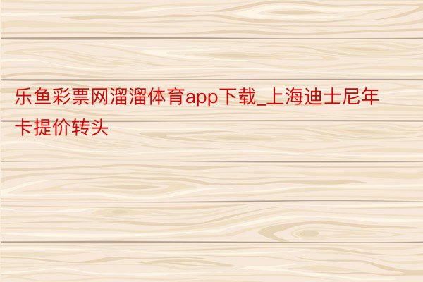 乐鱼彩票网溜溜体育app下载_上海迪士尼年卡提价转头