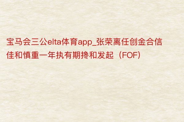 宝马会三公elta体育app_张荣离任创金合信佳和慎重一年执有期搀和发起（FOF）