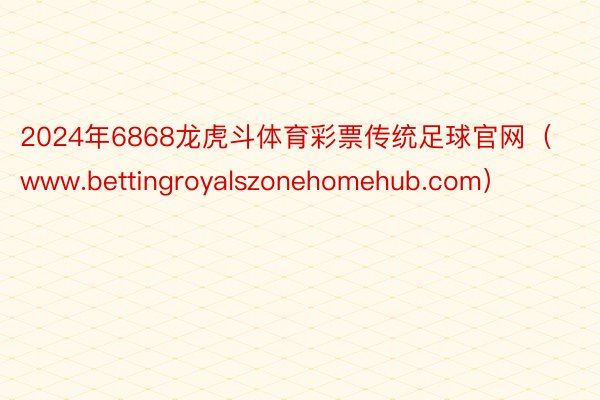 2024年6868龙虎斗体育彩票传统足球官网（www.bettingroyalszonehomehub.com）