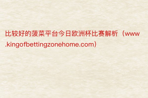 比较好的菠菜平台今日欧洲杯比赛解析（www.kingofbettingzonehome.com）