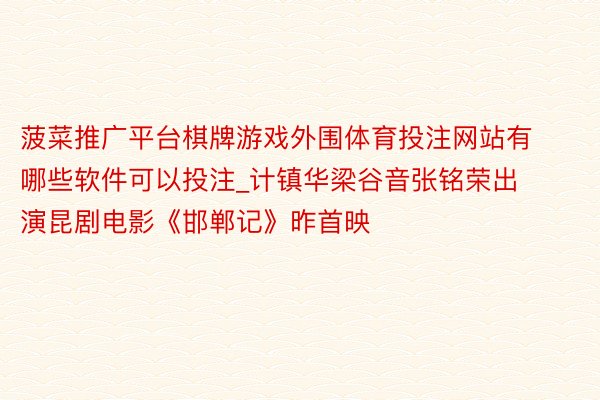 菠菜推广平台棋牌游戏外围体育投注网站有哪些软件可以投注_计镇华梁谷音张铭荣出演昆剧电影《邯郸记》昨首映