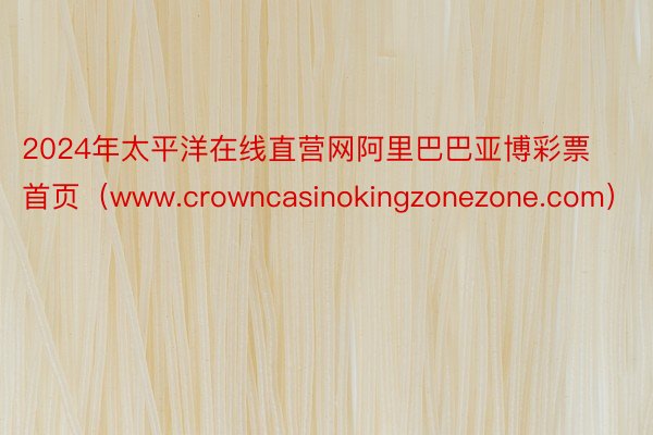 2024年太平洋在线直营网阿里巴巴亚博彩票首页（www.crowncasinokingzonezone.com）