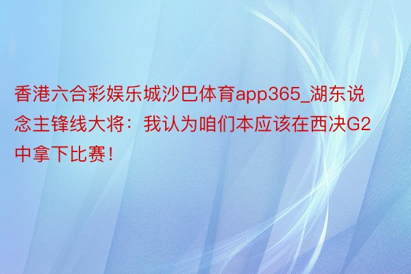 香港六合彩娱乐城沙巴体育app365_湖东说念主锋线大将：我认为咱们本应该在西决G2中拿下比赛！