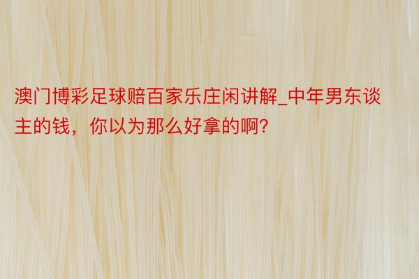 澳门博彩足球赔百家乐庄闲讲解_中年男东谈主的钱，你以为那么好拿的啊？