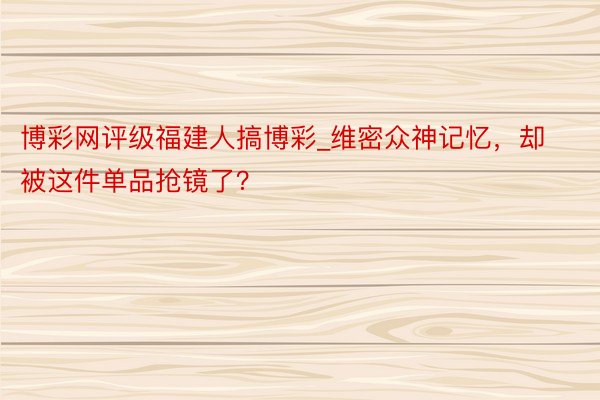 博彩网评级福建人搞博彩_维密众神记忆，却被这件单品抢镜了？