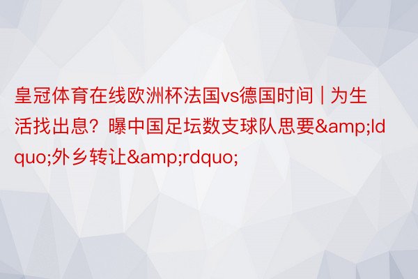 皇冠体育在线欧洲杯法国vs德国时间 | 为生活找出息？曝中国足坛数支球队思要&ldquo;外乡转让&rdquo;