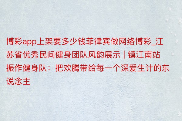 博彩app上架要多少钱菲律宾做网络博彩_江苏省优秀民间健身团队风韵展示 | 镇江南站振作健身队：把欢腾带给每一个深爱生计的东说念主