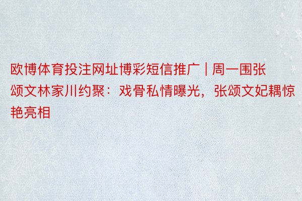 欧博体育投注网址博彩短信推广 | 周一围张颂文林家川约聚：戏骨私情曝光，张颂文妃耦惊艳亮相