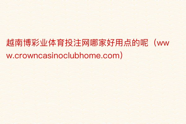 越南博彩业体育投注网哪家好用点的呢（www.crowncasinoclubhome.com）