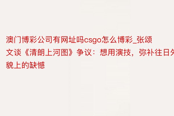 澳门博彩公司有网址吗csgo怎么博彩_张颂文谈《清朗上河图》争议：想用演技，弥补往日外貌上的缺憾