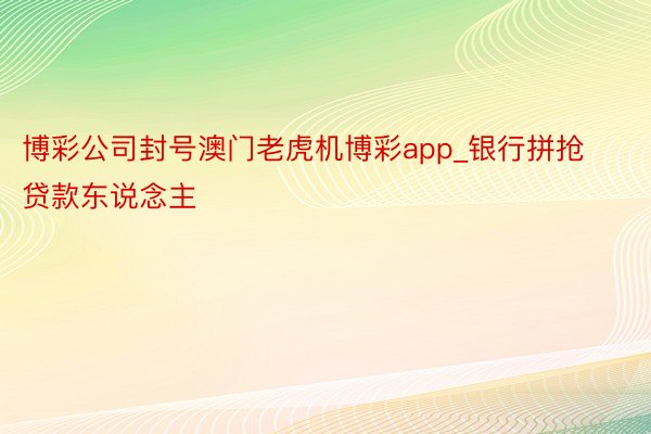 博彩公司封号澳门老虎机博彩app_银行拼抢贷款东说念主