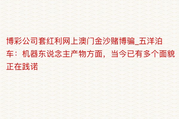 博彩公司套红利网上澳门金沙赌博骗_五洋泊车：机器东说念主产物方面，当今已有多个面貌正在践诺