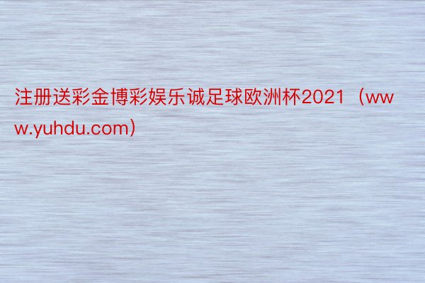 注册送彩金博彩娱乐诚足球欧洲杯2021(www.yuhdu.com)