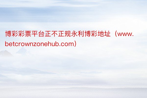 博彩彩票平台正不正规永利博彩地址（www.betcrownzonehub.com）