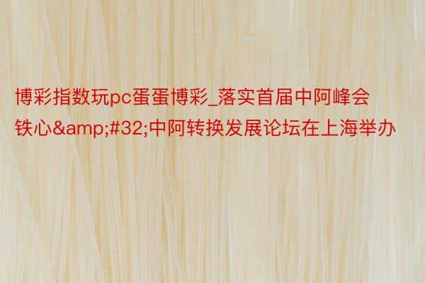 博彩指数玩pc蛋蛋博彩_落实首届中阿峰会铁心&#32;中阿转换发展论坛在上海举办