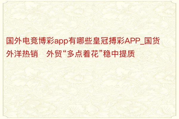 国外电竞博彩app有哪些皇冠搏彩APP_国货外洋热销　外贸“多点着花”稳中提质