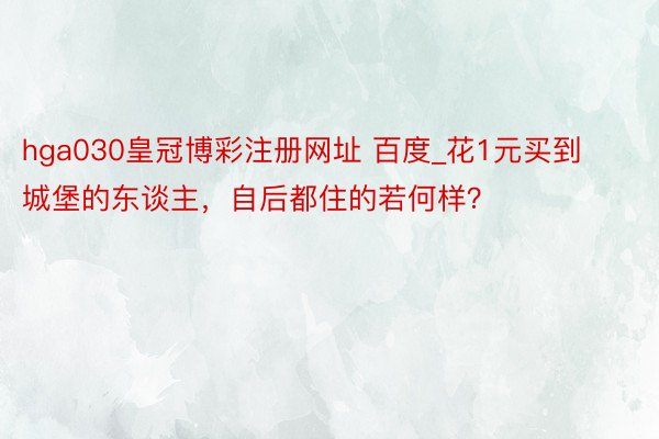 hga030皇冠博彩注册网址 百度_花1元买到城堡的东谈主,自后都住的若何样?