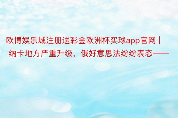 欧博娱乐城注册送彩金欧洲杯买球app官网 | 纳卡地方严重升级,俄好意思法纷纷表态——