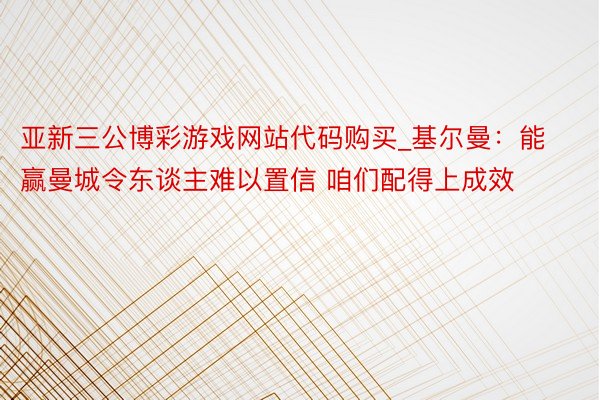 亚新三公博彩游戏网站代码购买_基尔曼:能赢曼城令东谈主难以置信 咱们配得上成效